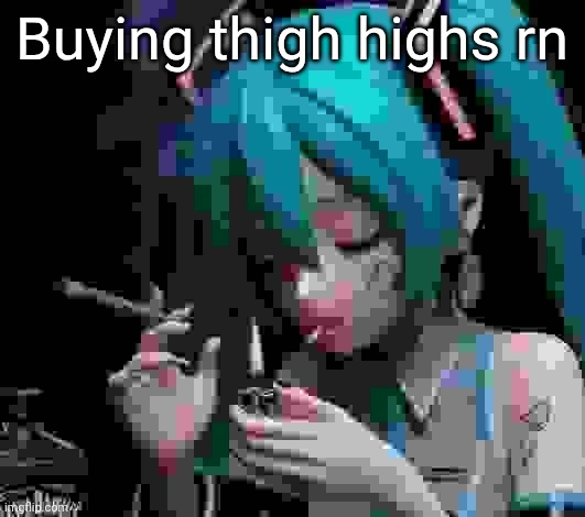 Miku smoking low quality | Buying thigh highs rn | image tagged in miku smoking low quality | made w/ Imgflip meme maker