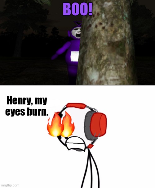 How Would a Stickman's Eyes Burn? | BOO! Henry, my eyes burn. | image tagged in ruin this fill in meme 43 | made w/ Imgflip meme maker