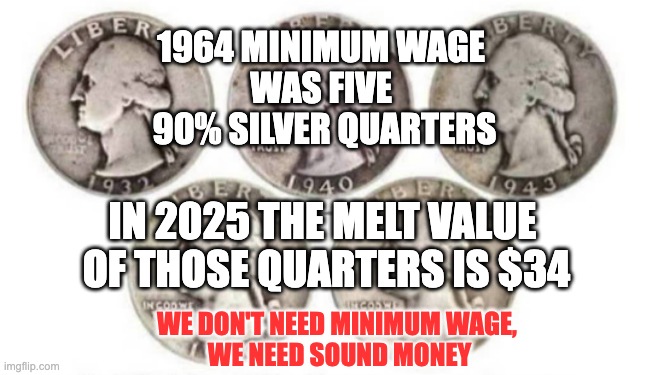 Nixon took the USA off the gold standard. | 1964 MINIMUM WAGE 
WAS FIVE 
90% SILVER QUARTERS; IN 2025 THE MELT VALUE 
OF THOSE QUARTERS IS $34; WE DON'T NEED MINIMUM WAGE, 
WE NEED SOUND MONEY | image tagged in quarters | made w/ Imgflip meme maker