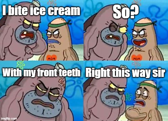 it's always painful biting with front teeth | So? I bite ice cream; With my front teeth; Right this way sir | image tagged in memes,how tough are you,spongebob,funny,relatable | made w/ Imgflip meme maker