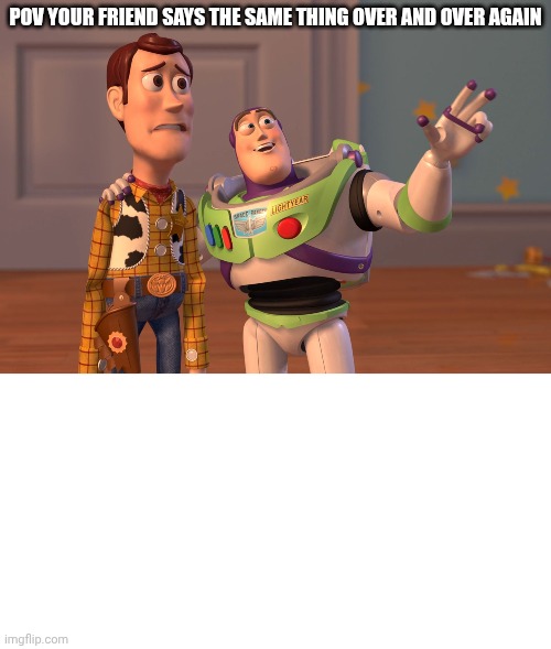 POV YOUR FRIEND SAYS THE SAME THING OVER AND OVER AGAIN | image tagged in memes,x x everywhere | made w/ Imgflip meme maker