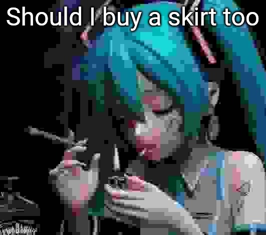 Miku smoking low quality | Should I buy a skirt too | image tagged in miku smoking low quality | made w/ Imgflip meme maker