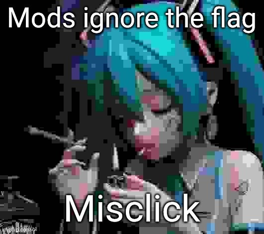 Miku smoking low quality | Mods ignore the flag; Misclick | image tagged in miku smoking low quality | made w/ Imgflip meme maker