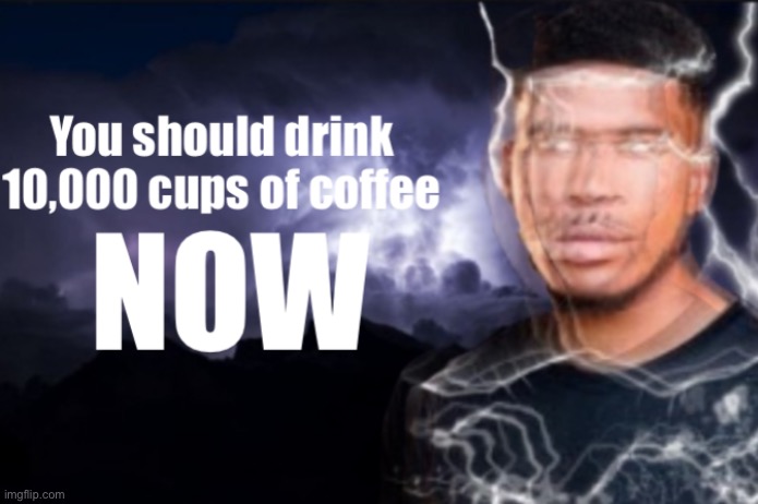 You should drink 10,000 cups of coffee, NOW | image tagged in you should drink 10 000 cups of coffee now | made w/ Imgflip meme maker