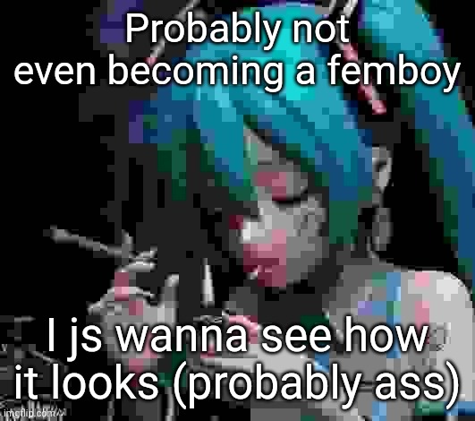 Miku smoking low quality | Probably not even becoming a femboy; I js wanna see how it looks (probably ass) | image tagged in miku smoking low quality | made w/ Imgflip meme maker