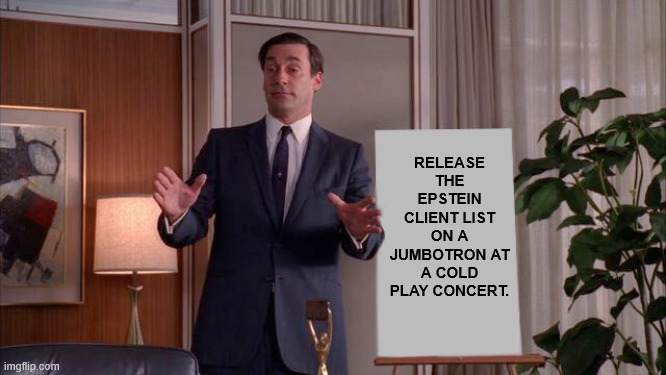 X but Y | RELEASE THE EPSTEIN CLIENT LIST ON A JUMBOTRON AT A COLD PLAY CONCERT. | image tagged in x but y | made w/ Imgflip meme maker