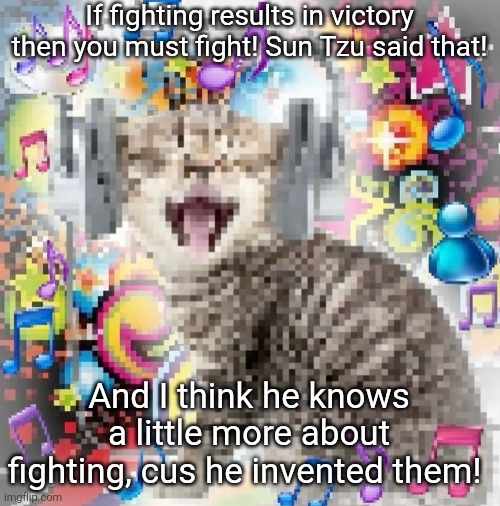 cat | If fighting results in victory then you must fight! Sun Tzu said that! And I think he knows a little more about fighting, cus he invented them! | image tagged in cat | made w/ Imgflip meme maker