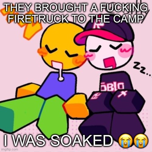 maybe band camp ain’t that bad… | THEY BROUGHT A FUCKING FIRETRUCK TO THE CAMP; I WAS SOAKED 😭😭 | image tagged in gayass noob temp | made w/ Imgflip meme maker
