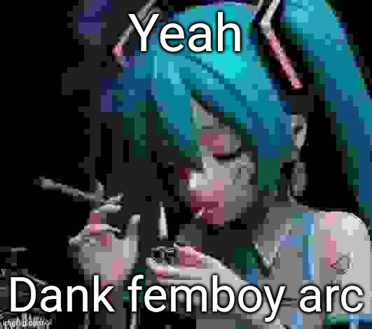 Only if I end up liking it tho | Yeah; Dank femboy arc | image tagged in miku smoking low quality | made w/ Imgflip meme maker