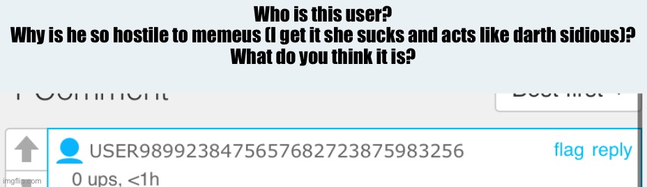 Who is this user?
Why is he so hostile to memeus (I get it she sucks and acts like darth sidious)?
What do you think it is? | made w/ Imgflip meme maker