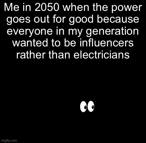 Me in 2050 when the power
goes out for good because
everyone in my generation
wanted to be influencers
rather than electricians | made w/ Imgflip meme maker
