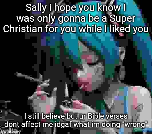 Miku smoking low quality | Sally i hope you know I was only gonna be a Super Christian for you while I liked you; I still believe but ur Bible verses dont affect me idgaf what im doing "wrong" | image tagged in miku smoking low quality | made w/ Imgflip meme maker