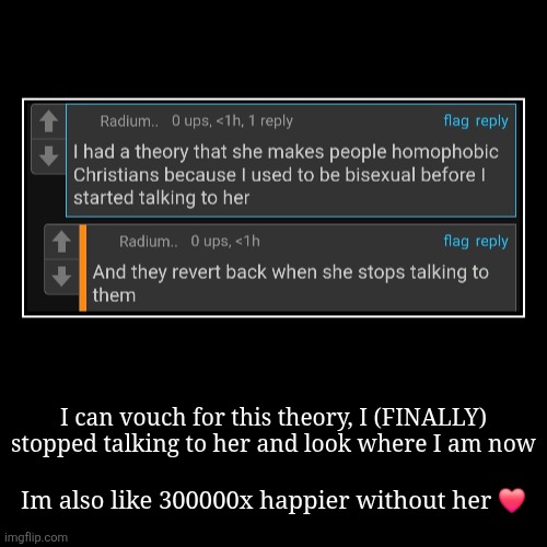 I can vouch for this theory, I (FINALLY) stopped talking to her and look where I am now | Im also like 300000x happier without her ❤️ | image tagged in funny,demotivationals | made w/ Imgflip demotivational maker
