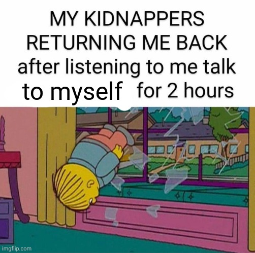 my kidnapper returning me | to myself | image tagged in my kidnapper returning me | made w/ Imgflip meme maker