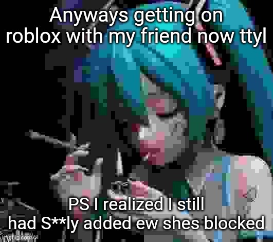 Miku smoking low quality | Anyways getting on roblox with my friend now ttyl; PS I realized I still had S**ly added ew shes blocked | image tagged in miku smoking low quality | made w/ Imgflip meme maker