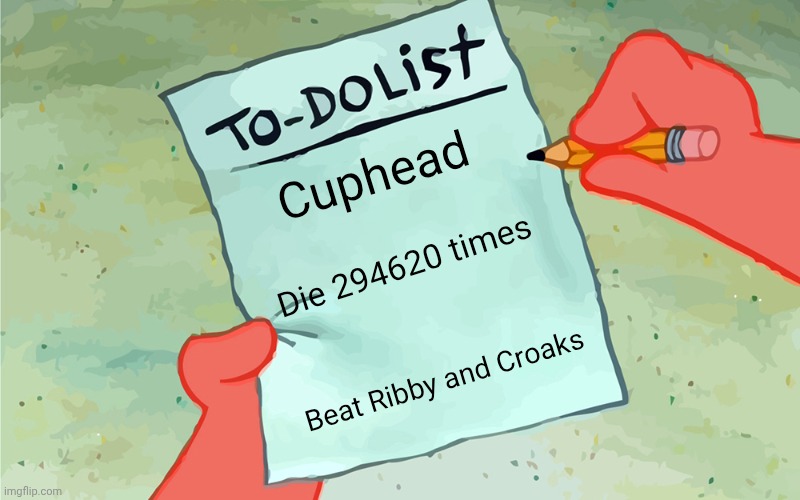 patrick to do list actually blank | Cuphead; Die 294620 times; Beat Ribby and Croaks | image tagged in patrick to do list actually blank | made w/ Imgflip meme maker