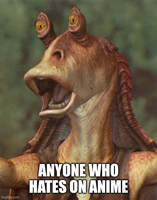ANYONE WHO HATES ON ANIME | image tagged in star wars jar jar binks | made w/ Imgflip meme maker