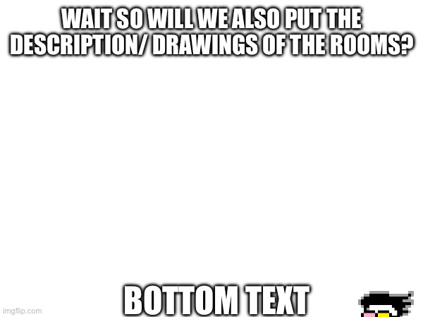 (prob -MC) | WAIT SO WILL WE ALSO PUT THE DESCRIPTION/ DRAWINGS OF THE ROOMS? BOTTOM TEXT | made w/ Imgflip meme maker