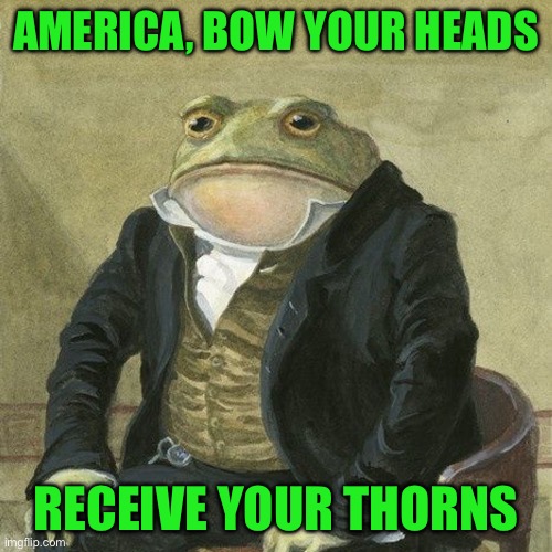 Gentlemen, it is with great pleasure to inform you that | AMERICA, BOW YOUR HEADS; RECEIVE YOUR THORNS | image tagged in gentlemen it is with great pleasure to inform you that | made w/ Imgflip meme maker