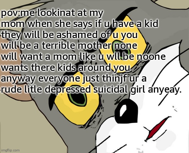 when she said that i didnt even do anything before to make her maf | pov:me lookinat at my mom when she says if u have a kid they will be ashamed of u you will be a terrible mother none will want a mom like u wll be noone wants there kids around you anyway everyone just thinjf ur a rude litle depressed suicidal girl anyeay. | image tagged in memes,unsettled tom | made w/ Imgflip meme maker