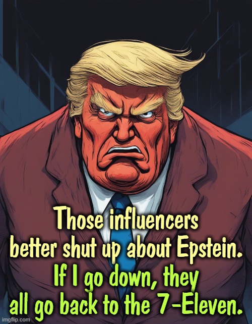 Trump angry his influencers won't shut up about Epstein | Those influencers better shut up about Epstein. If I go down, they all go back to the 7-Eleven. | image tagged in trump angry his influencers won't shut up about epstein,trump,angry,epstein,internet,podcast | made w/ Imgflip meme maker