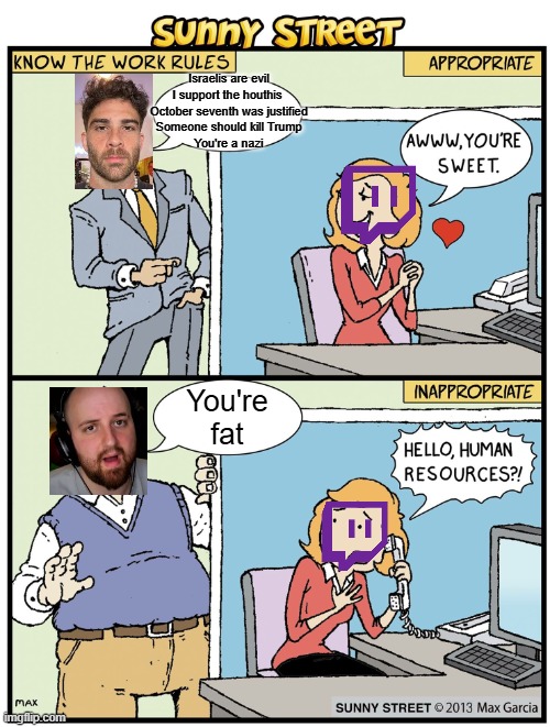 Hasan vs Tectone | Israelis are evil
I support the houthis 
October seventh was justified
Someone should kill Trump
You're a nazi; You're fat | image tagged in know the workplace rules | made w/ Imgflip meme maker
