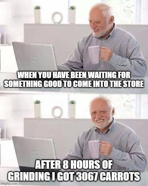 grow a garden | WHEN YOU HAVE BEEN WAITING FOR SOMETHING GOOD TO COME INTO THE STORE; AFTER 8 HOURS OF GRINDING I GOT 3067 CARROTS | image tagged in memes,hide the pain harold | made w/ Imgflip meme maker