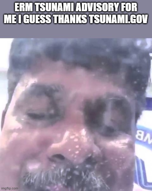 not drowning today but um yeah | ERM TSUNAMI ADVISORY FOR ME I GUESS THANKS TSUNAMI.GOV | made w/ Imgflip meme maker