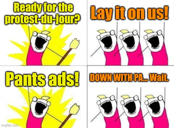 It's like Christmas every day, watching them flounder. | Ready for the protest-du-jour? Lay it on us! DOWN WITH PA... Wait. Pants ads! | image tagged in memes,what do we want | made w/ Imgflip meme maker
