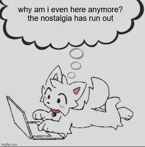 i'm just some nobody, wasting time | why am i even here anymore? the nostalgia has run out | image tagged in huh guh hwuh | made w/ Imgflip meme maker
