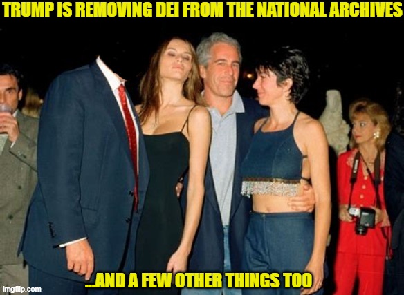 Trump is making people and things vanish | TRUMP IS REMOVING DEI FROM THE NATIONAL ARCHIVES; ...AND A FEW OTHER THINGS TOO | image tagged in trump is making people and things vanish,epstein scandal,the headless homan,redacted,impeachement 2026 or bust | made w/ Imgflip meme maker