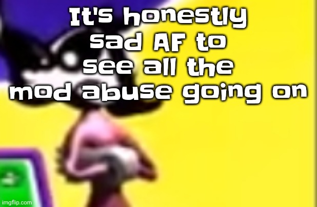 Highkey pissed as hell | It's honestly sad AF to see all the mod abuse going on | image tagged in highkey pissed as hell | made w/ Imgflip meme maker