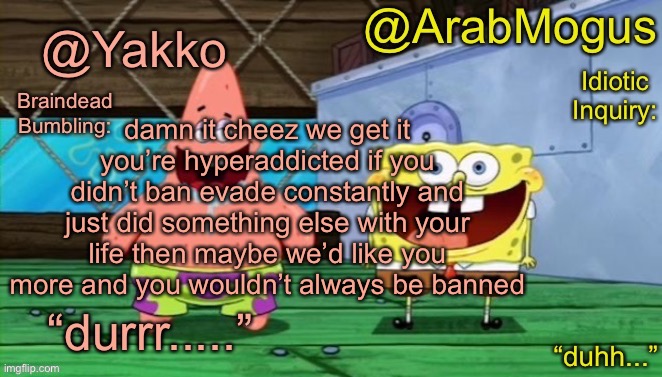 Yakko and ArabMogus’s shared temp | damn it cheez we get it you’re hyperaddicted if you didn’t ban evade constantly and just did something else with your life then maybe we’d like you more and you wouldn’t always be banned | image tagged in yakko and arabmogus s shared temp | made w/ Imgflip meme maker