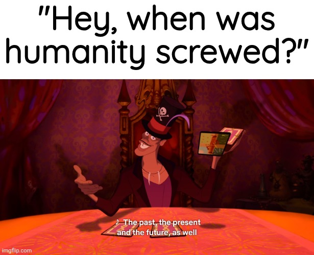 Dr. Facilier | "Hey, when was humanity screwed?" | image tagged in dr facilier | made w/ Imgflip meme maker