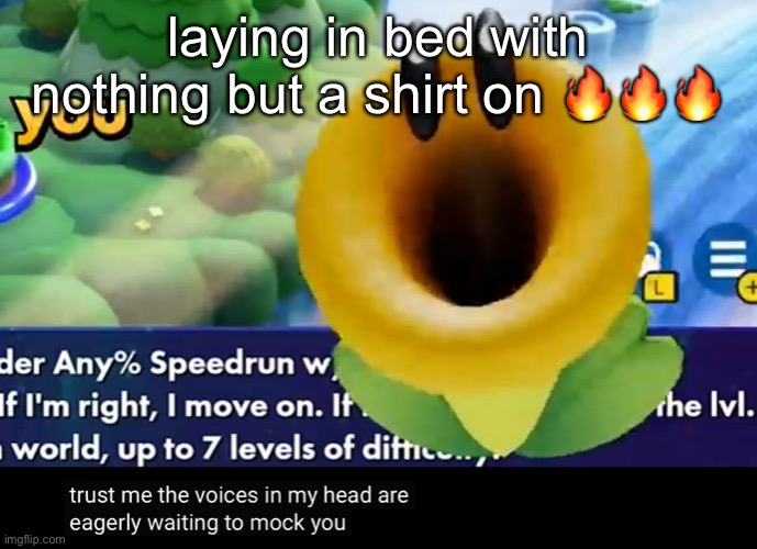 trust me the voices in my head are eagerly waiting to mock you | laying in bed with nothing but a shirt on 🔥🔥🔥 | image tagged in trust me the voices in my head are eagerly waiting to mock you | made w/ Imgflip meme maker