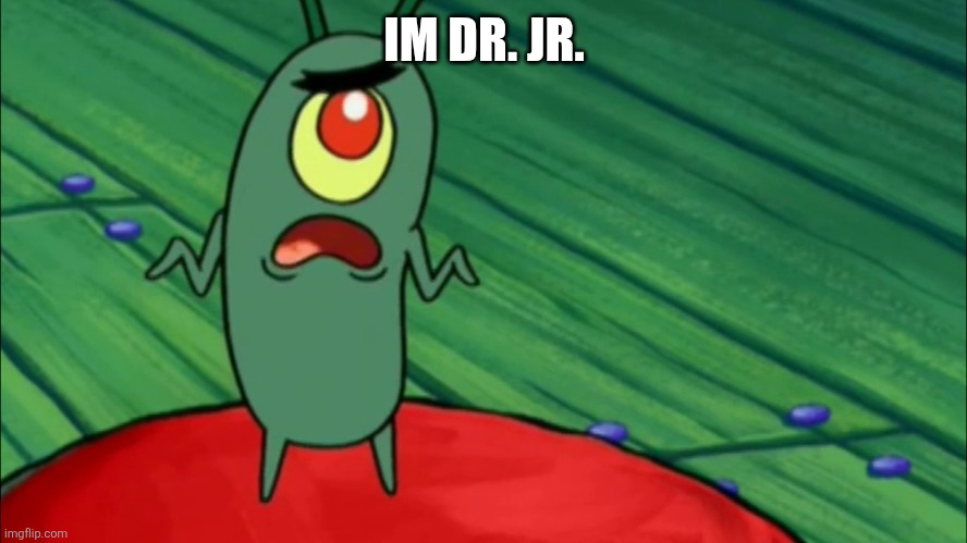DR JR | IM DR. JR. | image tagged in plankton didn't think he'd get this far | made w/ Imgflip meme maker