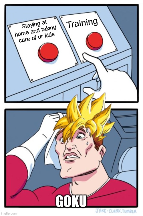Goku.. take care of ur kids man! | Training; Staying at home and taking care of ur kids; GOKU | image tagged in memes,dragon ball | made w/ Imgflip meme maker