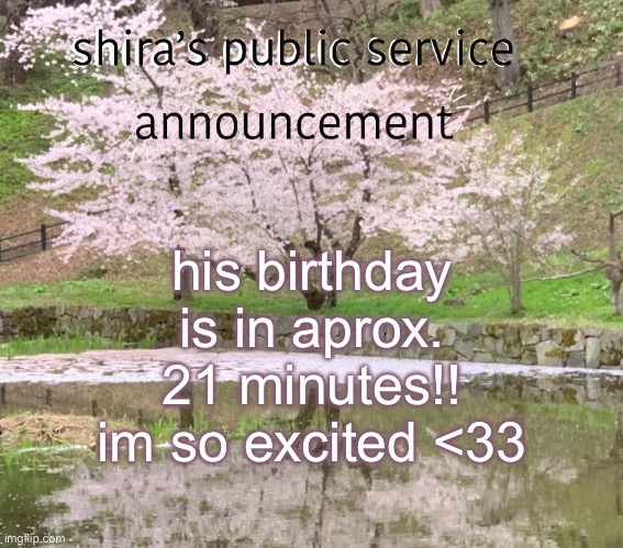 for clarification ‘him’ is my bf | his birthday is in aprox. 21 minutes!! im so excited <33 | image tagged in shira s psa | made w/ Imgflip meme maker