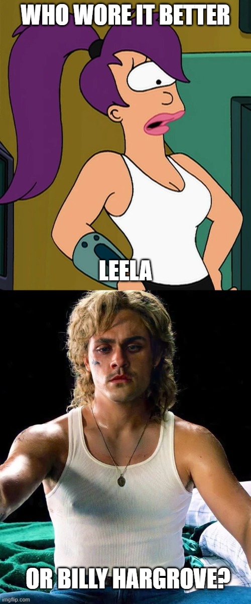 Who Wore It Better Wednesday #273 - White sleeveless tops | WHO WORE IT BETTER; LEELA; OR BILLY HARGROVE? | image tagged in memes,who wore it better,futurama,stranger things,fox,netflix | made w/ Imgflip meme maker