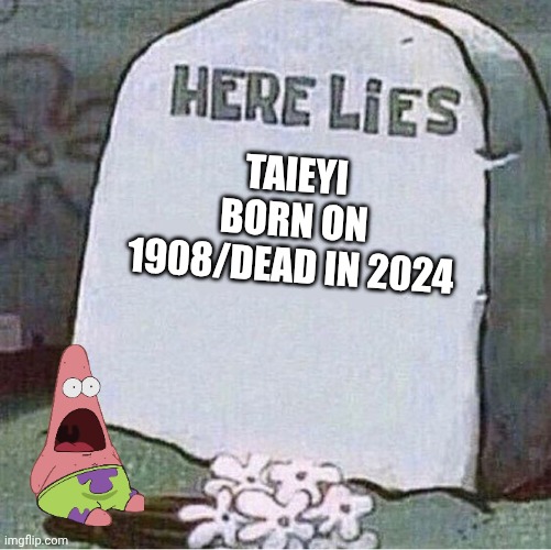 Here Lies Spongebob Tombstone | TAIEYI BORN ON 1908/DEAD IN 2024 | image tagged in here lies spongebob tombstone | made w/ Imgflip meme maker