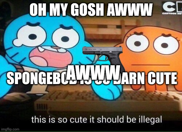 This Is So Cute It Should Be Illegal | OH MY GOSH AWWW; SPONGEBOB IS SO DARN CUTE; AWWW | image tagged in this is so cute it should be illegal | made w/ Imgflip meme maker