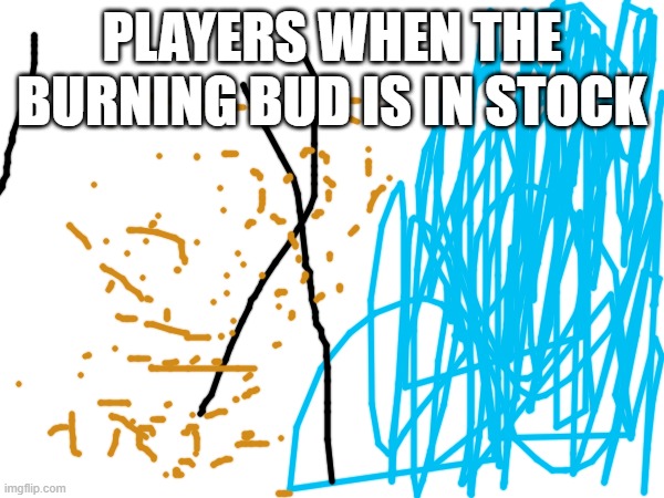 I knew this | PLAYERS WHEN THE BURNING BUD IS IN STOCK | image tagged in surprised pikachu | made w/ Imgflip meme maker