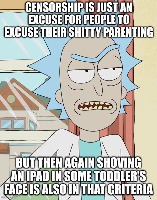 What the modern generation calls "parenting" | CENSORSHIP IS JUST AN EXCUSE FOR PEOPLE TO EXCUSE THEIR SHITTY PARENTING; BUT THEN AGAIN SHOVING AN IPAD IN SOME TODDLER'S FACE IS ALSO IN THAT CRITERIA | image tagged in rick sanchez | made w/ Imgflip meme maker