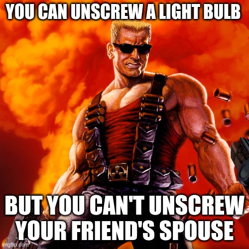 Duke Nukem | YOU CAN UNSCREW A LIGHT BULB; BUT YOU CAN'T UNSCREW YOUR FRIEND'S SPOUSE | image tagged in duke nukem | made w/ Imgflip meme maker