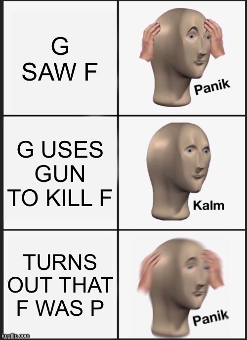 That scene from Alphabet Lore (mod note: yes) | G SAW F; G USES GUN TO KILL F; TURNS OUT THAT F WAS P | image tagged in memes,panik kalm panik,alphabet lore | made w/ Imgflip meme maker