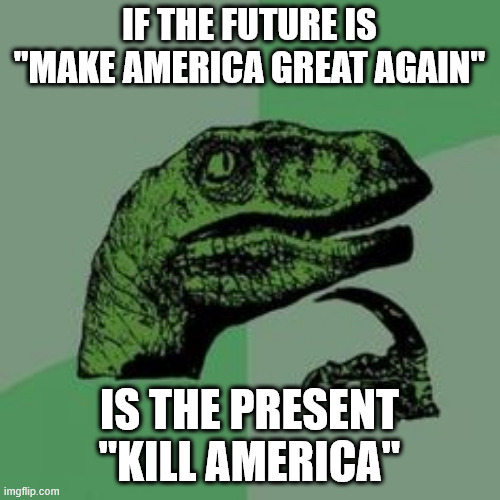 IF THE FUTURE IS "MAKE AMERICA GREAT AGAIN" IS THE PRESENT "KILL AMERICA" | image tagged in time raptor | made w/ Imgflip meme maker