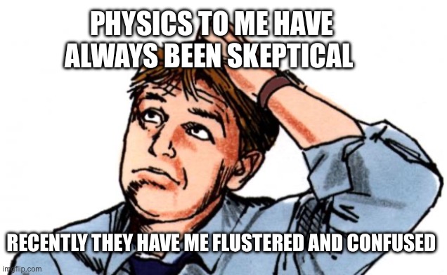 Only time will tell | PHYSICS TO ME HAVE ALWAYS BEEN SKEPTICAL; RECENTLY THEY HAVE ME FLUSTERED AND CONFUSED | image tagged in confused man | made w/ Imgflip meme maker