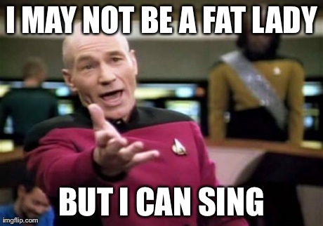 Picard Wtf Meme | I MAY NOT BE A FAT LADY BUT I CAN SING | image tagged in memes,picard wtf | made w/ Imgflip meme maker