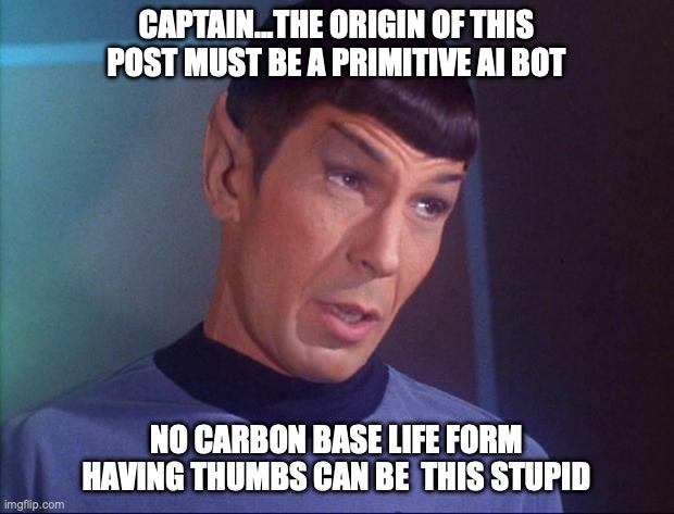 Spock | CAPTAIN...THE ORIGIN OF THIS POST MUST BE A PRIMITIVE AI BOT; NO CARBON BASE LIFE FORM HAVING THUMBS CAN BE  THIS STUPID | image tagged in spock | made w/ Imgflip meme maker