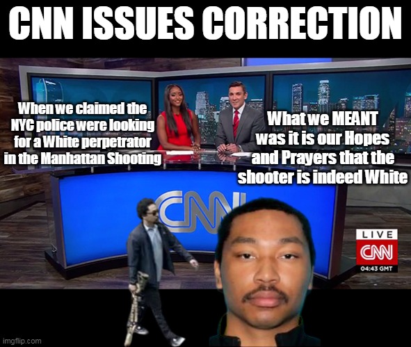 Easy mistake to make | CNN ISSUES CORRECTION; When we claimed the NYC police were looking for a White perpetrator in the Manhattan Shooting; What we MEANT was it is our Hopes and Prayers that the shooter is indeed White | image tagged in cnn truth talking heads nyc shooter meme | made w/ Imgflip meme maker